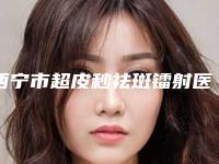 西宁市超皮秒祛斑镭射医院排行名单详解-西宁市超皮秒祛斑镭射整形医院