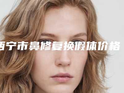 西宁市鼻修复换假体价格(价目)表出示(鼻修复换假体均价为:13485元)