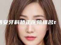 西安牙科矫正医院排名top5!画美、中诺、美奥口腔等哪家牙科正畸好?