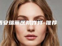 西安瑞丽医院咋样-推荐闫振乾医生,金宇正医生,邵志医生