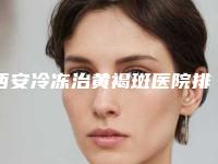 西安冷冻治黄褐斑医院排行榜前三公布!西安美立方医疗美容医院等你怎么选