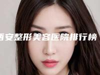 西安整形美容医院排行榜,西安市排名第一的整形医院