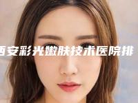 西安彩光嫩肤技术医院排行榜全新医院盘点(彩光嫩肤医院哪家好)