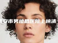 西安市男植眉医院上榜清单连年上榜-西安国际医学中心整形医院