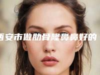 西安市做肋骨隆鼻鼻好的医院(陕西西安美莱整形口腔医院等上榜_附价格表)