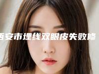 西安市埋线双眼皮失败修复医院排行哪个三甲医院效果好(西安市埋线双眼皮失败修复整形医院)