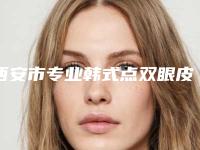 西安市专业韩式点双眼皮医生哪几家效果好(陈秦吉医生实力依旧抗打)