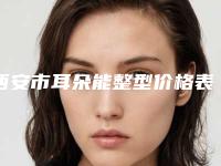西安市耳朵能整型价格表2025全新参考详情-西安市耳朵能整型大价格是怎么定