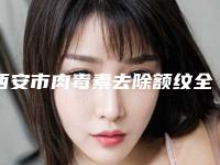 西安市肉毒素去除额纹全新价格表新鲜出炉(10月-4月均价为：4263元)