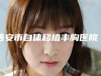 西安市自体移植丰胸医院哪家比较好(西安医学院第三附属医院整形科领衔榜首)