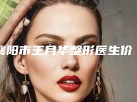 襄阳市王月华整形医生价格(价目)全新版出炉