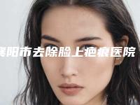 襄阳市去除脸上疤痕医院排名榜前十强归纳总结（襄阳市去除脸上疤痕整形医院）