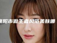 襄阳市做王者风范美肤哪个整形医院好(襄阳德尔美客整形鳌头独占)