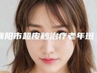 襄阳市超皮秒治疗老年斑医院整形-襄阳美嘉壹台湾医疗美容医美公立私立汇总
