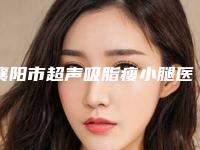襄阳市超声吸脂瘦小腿医院-宜城市人民医院整形外科与襄阳中心医院整形美容科紧抓技术_口碑_价格