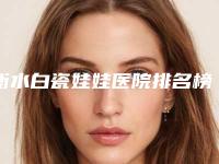 衡水白瓷娃娃医院排名榜十强榜单盘点!衡水莱茵医疗美容诊所为您增添保障