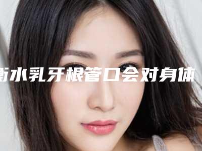 衡水乳牙根管口会对身体造成影响吗