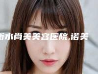 衡水尚美美容医院,诺美医疗美容中心你更中意哪一家
