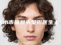 衡水市缩鼻头整形医生上榜名单综合实力top10强正式公布-邹亚军医生技术顶级