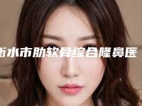 衡水市肋软骨综合隆鼻医院在榜清单前十位来啦（衡水市肋软骨综合隆鼻整形医院）