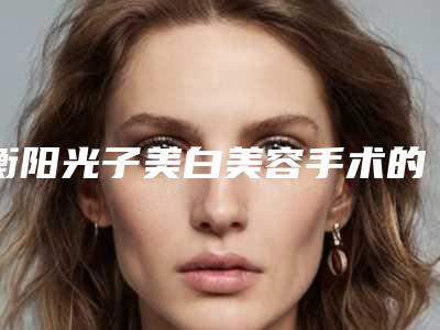 衡阳光子美白美容手术的价格到底是多高