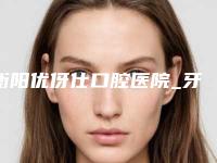 衡阳优伢仕口腔医院_牙科医生推荐价格表(费用)2025狂欢优惠-颌面矫正牙套价格费用大概需要多少钱
