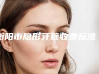 衡阳市隐形牙箍收费标准全新参考一览-衡阳市隐形牙箍价格
