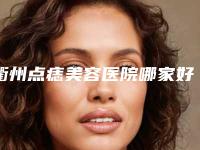 衢州点痣美容医院哪家好？