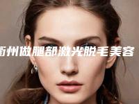 衢州做腿部激光脱毛美容有优惠