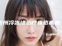 衢州冷冻法治疗痤疮瘢痕整容医院排行榜(衢州冷冻法治疗痤疮瘢痕整容医院排行榜第一)