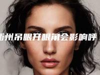 衢州吊眼开眼角会影响呼吸吗_衢州吊眼开眼角会不会影响肤色
