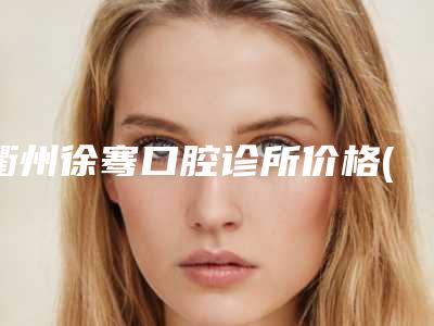 衢州徐骞口腔诊所价格(价目)2025新版展示附深覆合牙矫正案例