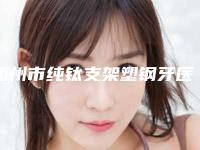 衢州市纯钛支架塑钢牙医院排名前十佳焕新啦(衢州利红口腔专业实力优异)