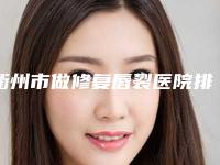 衢州市做修复唇裂医院排行前十哪家技术好(衢州市做修复唇裂整形医院)