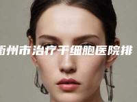 衢州市治疗干细胞医院排名前十名公立推荐(衢州尚静馨医疗美容诊所汇总不分先后)