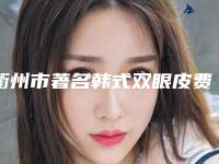 衢州市著名韩式双眼皮费医院哪家技术牛-衢州市人民医院整形美容科实力口碑严选