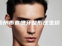 衢州市袁细牙整形医生价格(收费标准)曝光_热门项目集中一览