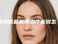 请问微晶磨削治疗雀斑怎么样啊皮肤磨削副作用