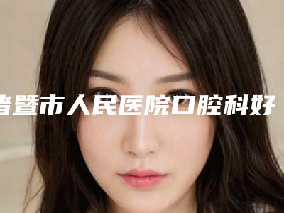 诸暨市人民医院口腔科好不好-价格收费表完整火热出炉