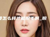 要怎么样才能脱毛啊_脱毛需要把长的毛先刮掉吗