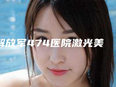 解放军474医院激光美容中心官网新疆维吾尔自治区-价格(价目)全新，医生真人案例
