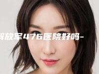 解放军476医院好吗-价格价位表官方公布