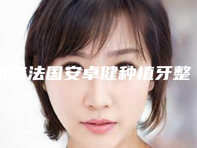 边森法国安卓健种植牙整形修复副作用