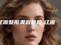 辽源整形美容医院,辽源孙泽权医疗整形美容外科诊所实力对比测评价格表参考