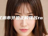 辽源市牙齿正畸排名top10强名位云集-辽源市牙齿正畸口腔医生
