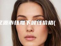 辽源市线雕下颌线价格(费用)清单一览大全-辽源市线雕下颌线价格至少需要多少钱