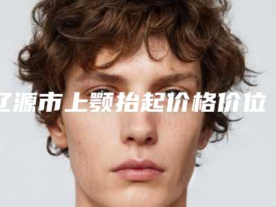 辽源市上颚抬起价格价位表热门项目爆出-辽源市上颚抬起大概需要价格是多少钱
