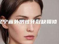 辽宁省外伤性牙冠缺损修复排名榜前10名最新反馈-辽宁省外伤性牙冠缺损修复口腔医生