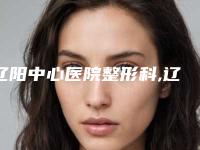 辽阳中心医院整形科,辽阳晟颜整形美容2025排名实力PK