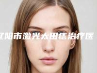 辽阳市激光太田痣治疗医生排行榜综合性更强-辽阳市激光太田痣治疗整形医生